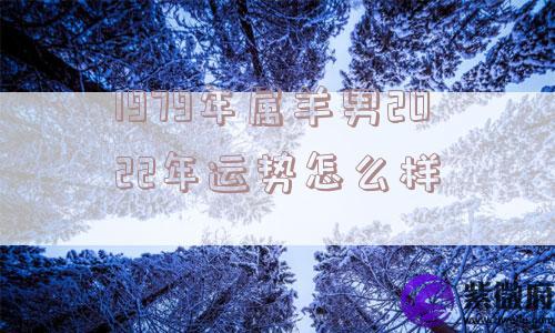 1979年属羊男2022年运势怎么样