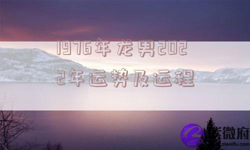 1976年龙男2022年运势及运程