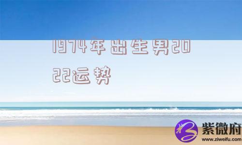 1974年出生男2022运势