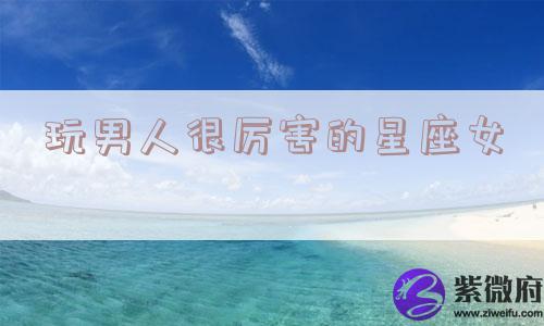 玩男人很厉害的星座女