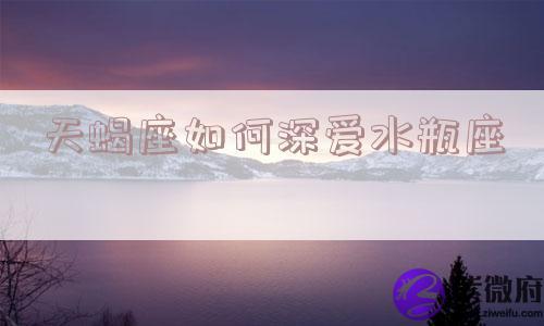 天蝎座如何深爱水瓶座