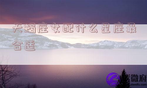 天蝎座女配什么星座最合适