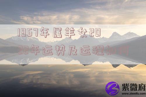 1967年属羊女2022年运势及运程如何