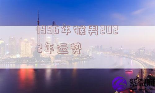 1956年猴男2022年运势