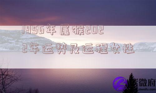 1956年属猴2022年运势及运程女性