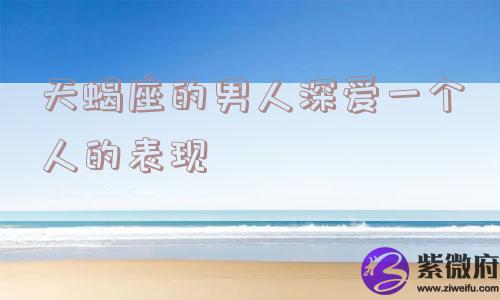 天蝎座的男人深爱一个人的表现