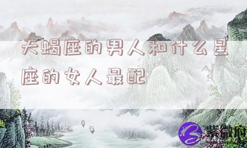 天蝎座的男人和什么星座的女人最配