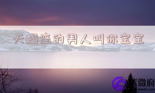 天蝎座的男人叫你宝宝