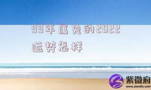 99年属兔的2022运势怎样