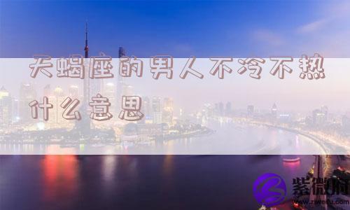 天蝎座的男人不冷不热什么意思