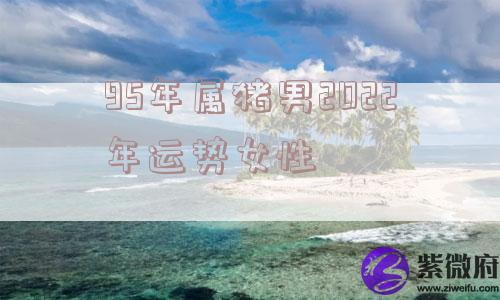 95年属猪男2022年运势女性