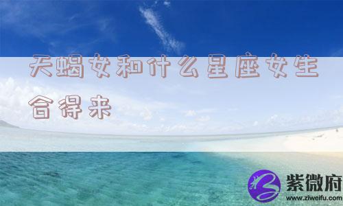 天蝎女和什么星座女生合得来