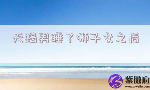 天蝎男睡了狮子女之后