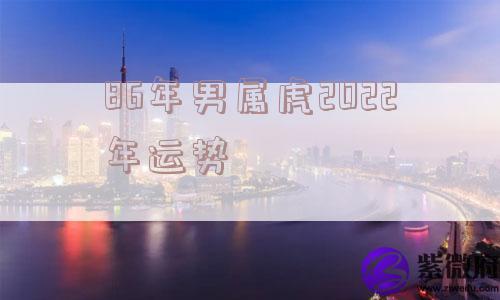 86年男属虎2022年运势