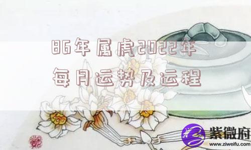 86年属虎2022年每月运势及运程