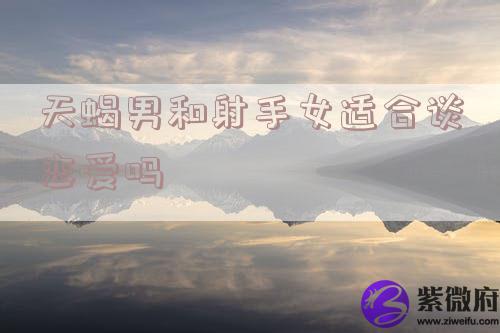 天蝎男和射手女适合谈恋爱吗