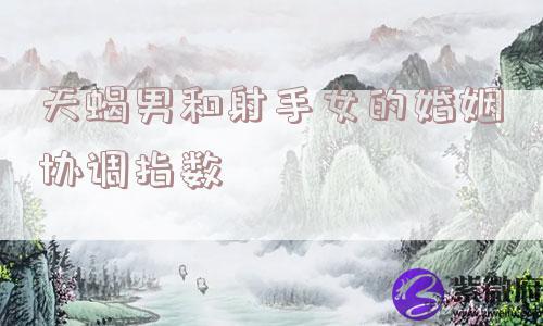 天蝎男和射手女的婚姻协调指数