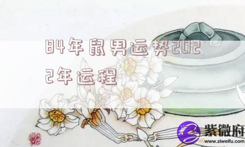 84年鼠男运势2022年运程