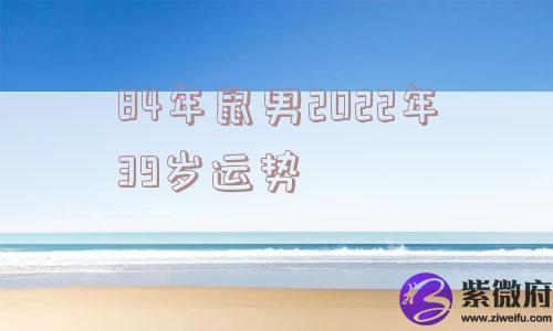84年鼠男2022年39岁运势