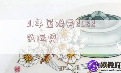 81年属鸡男2022的运势