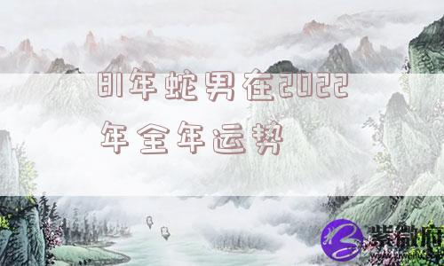 81年蛇男在2022年全年运势
