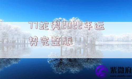 77蛇男2022年运势完整版
