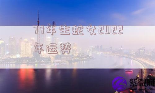 77年生蛇女2022年运势