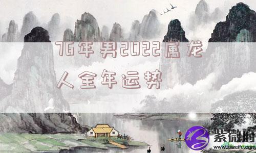 76年男2022属龙人全年运势