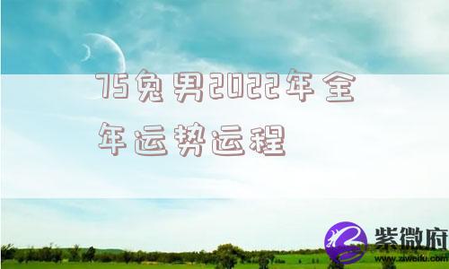 75兔男2022年全年运势运程