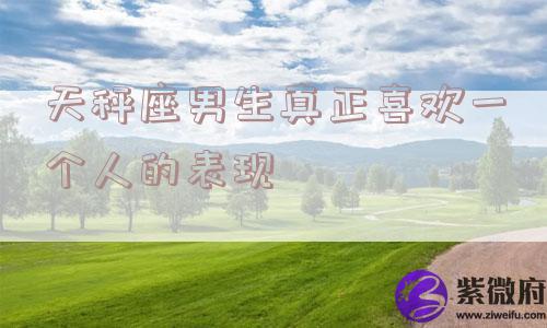天秤座男生真正喜欢一个人的表现