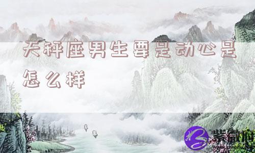 天秤座男生要是动心是怎么样
