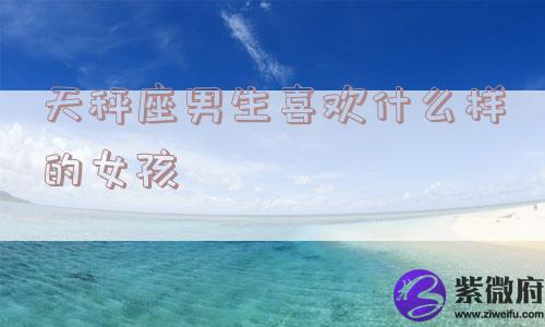 天秤座男生喜欢什么样的女孩