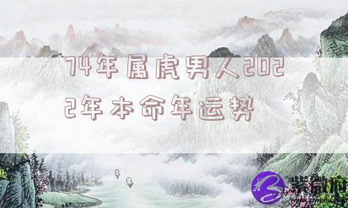 74年属虎男人2022年本命年运势