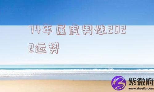74年属虎男性2022运势