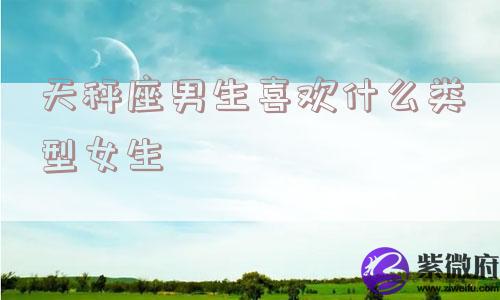 天秤座男生喜欢什么类型女生