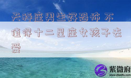 天秤座男生好恐怖 不值得十二星座女孩子去爱