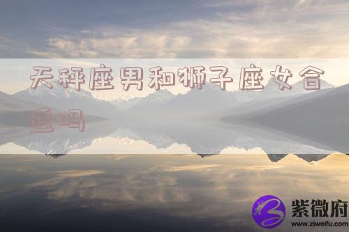 天秤座男和狮子座女合适吗