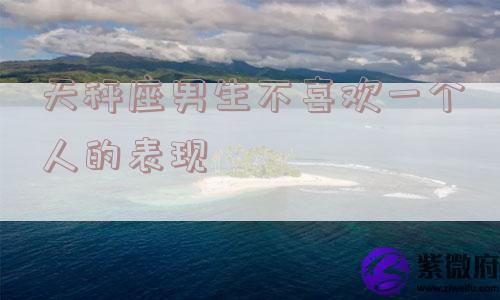 天秤座男生不喜欢一个人的表现