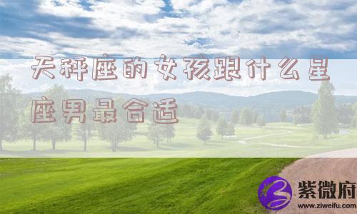 天秤座的女孩跟什么星座男最合适