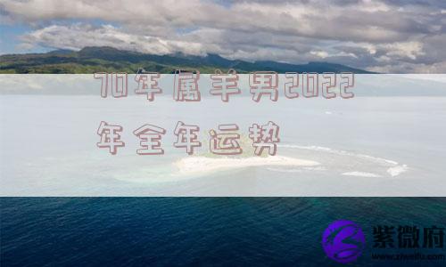 70年属羊男2022年全年运势