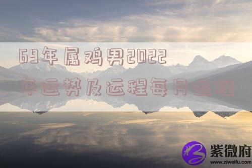 69年属鸡男2022年运势及运程每月运程