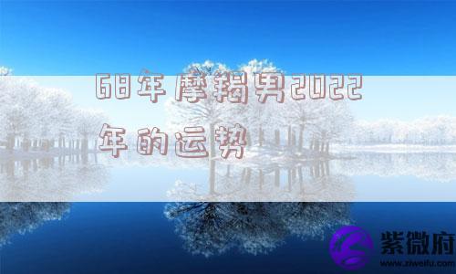 68年摩羯男2022年的运势