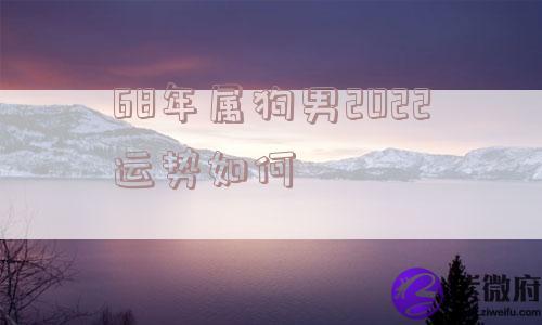68年属狗男2022运势如何