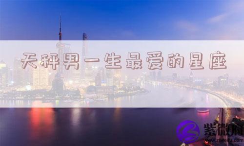 天秤男一生最爱的星座