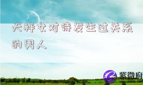 天秤女对待发生过关系的男人