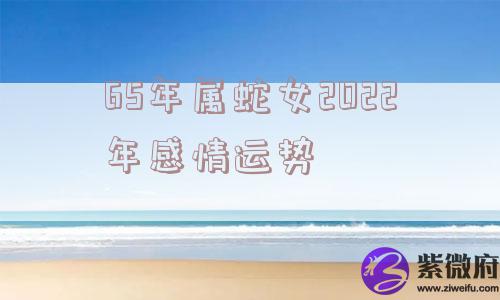 65年属蛇女2022年感情运势