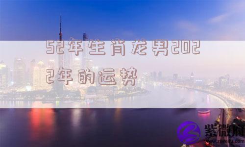 52年生肖龙男2022年的运势