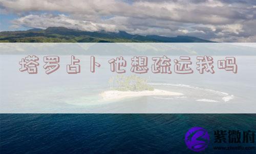 塔罗占卜他想疏远我吗