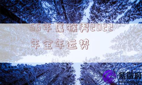 56年属猴男2022年全年运势