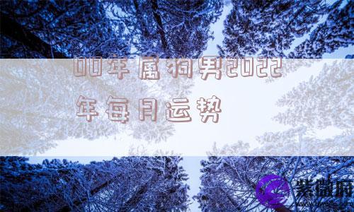 00年属狗男2022年每月运势
